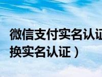 微信支付实名认证如何更换（微信支付怎么更换实名认证）