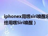 iphonex用嘿siri唤醒总是听不清楚（iPhone11怎么开启始终用嘿Siri唤醒）