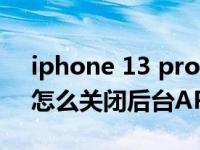 iphone 13 pro 后台刷新关闭（iPhone11怎么关闭后台APP刷新）