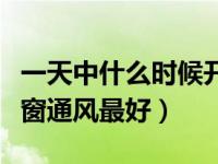 一天中什么时候开窗通风最好（什么时间段开窗通风最好）