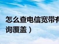 怎么查电信宽带有没有覆盖（电信宽带怎么查询覆盖）