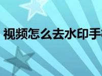 视频怎么去水印手机剪映（视频怎么去水印）