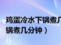 鸡蛋冷水下锅煮几分钟才最营养（鸡蛋冷水下锅煮几分钟）