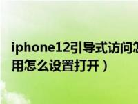 iphone12引导式访问怎么打开（iphone引导式访问有什么用怎么设置打开）