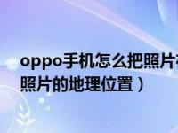 oppo手机怎么把照片在图集里移出（OPPO手机怎么关闭照片的地理位置）