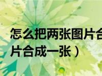 怎么把两张图片合成一张简单（怎么把两张图片合成一张）