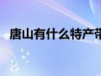 唐山有什么特产带回家（唐山有什么特产）