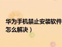 华为手机禁止安装软件怎么设置（华为手机不能安装软件该怎么解决）