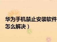 华为手机禁止安装软件怎么设置（华为手机不能安装软件该怎么解决）