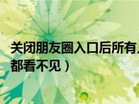 关闭朋友圈入口后所有人都看不见（朋友圈怎么关闭 所有人都看不见）