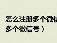 怎么注册多个微信号不绑定手机的（怎么注册多个微信号）