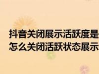 抖音关闭展示活跃度是什么意思（抖音活跃状态是什么意思怎么关闭活跃状态展示）