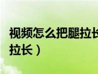 视频怎么把腿拉长清晰度不变（视频怎么把腿拉长）