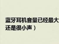 蓝牙耳机音量已经最大了但还是小（蓝牙耳机音量调到最大还是很小声）