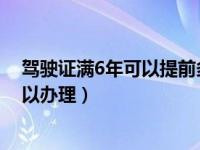 驾驶证满6年可以提前多久换证（驾驶证换证提前多少天可以办理）