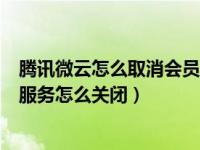 腾讯微云怎么取消会员的自动续费（腾讯微云会员连续包月服务怎么关闭）