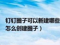 钉钉圈子可以新建哪些类型的圈子（钉钉圈子有什么用钉钉怎么创建圈子）