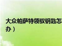 大众帕萨特领驭钥匙怎么拆开（大众领驭汽车钥匙丢了怎么办）