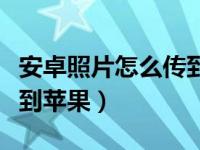 安卓照片怎么传到苹果手机（安卓照片怎么传到苹果）