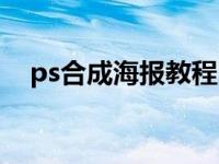 ps合成海报教程图解（ps合成海报教程）