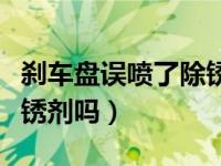 刹车盘误喷了除锈剂怎么办（刹车盘上能喷除锈剂吗）