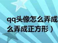 qq头像怎么弄成正方形最新版本（qq头像怎么弄成正方形）