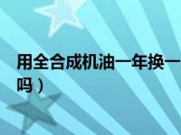 用全合成机油一年换一次可以吗（全合成机油一年换一次行吗）