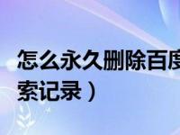 怎么永久删除百度搜索记录（如何删除百度搜索记录）