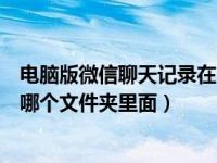 电脑版微信聊天记录在哪个文件夹（电脑版微信聊天记录在哪个文件夹里面）