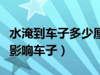 水淹到车子多少厘米就不能开了（水淹多深会影响车子）