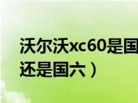 沃尔沃xc60是国六b么（沃尔沃xc60是国五还是国六）