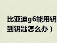 比亚迪g6能用钥匙打火吗（比亚迪g6检测不到钥匙怎么办）