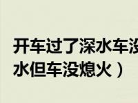 开车过了深水车没熄火需要检查吗（开车走深水但车没熄火）