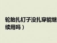 轮胎扎钉子没扎穿能继续用吗（汽车轮胎被扎了钉子还能继续用吗）