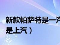 新款帕萨特是一汽还是上汽（帕萨特是一汽还是上汽）
