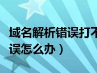 域名解析错误打不开网页怎么办（网页上有错误怎么办）