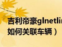 吉利帝豪glnetlink怎么关联车辆（gnetlink如何关联车辆）