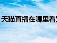 天猫直播在哪里看双11（天猫直播在哪里看）