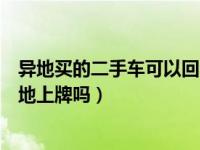 异地买的二手车可以回当地上牌吗（异地买二手车可以回本地上牌吗）