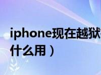 iphone现在越狱有什么好处（iphone越狱有什么用）