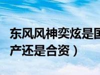 东风风神奕炫是国产还是合资（东风风神是国产还是合资）