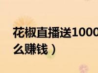 花椒直播送1000主播能收多少（花椒直播怎么赚钱）