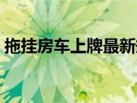 拖挂房车上牌最新规定（拖挂房车上牌规定）