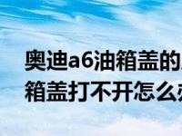 奥迪a6油箱盖的应急拉线打不开（奥迪a6油箱盖打不开怎么办）