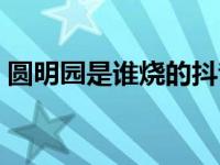 圆明园是谁烧的抖音视频（圆明园是谁烧的）