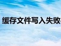 缓存文件写入失败手机（缓存文件写入失败）