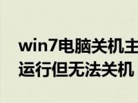 win7电脑关机主机还在运行（电脑可以正常运行但无法关机）