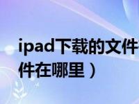 ipad下载的文件在哪里打开（ipad下载的文件在哪里）