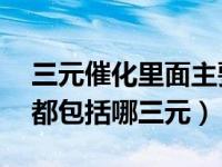 三元催化里面主要有什么（什么是三元催化,都包括哪三元）