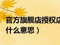 官方旗舰店授权店是什么意思（官方旗舰店是什么意思）